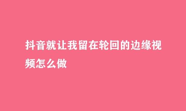 抖音就让我留在轮回的边缘视频怎么做