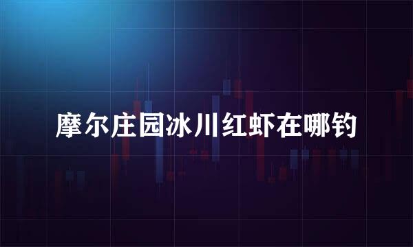 摩尔庄园冰川红虾在哪钓