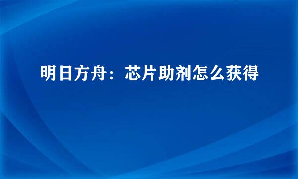 明日方舟：芯片助剂怎么获得