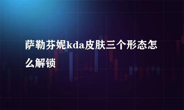 萨勒芬妮kda皮肤三个形态怎么解锁