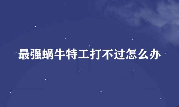 最强蜗牛特工打不过怎么办
