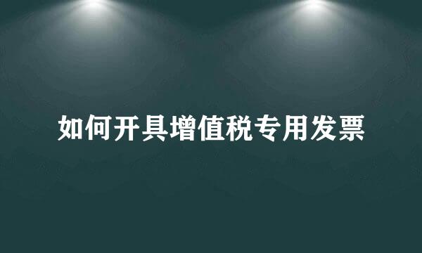 如何开具增值税专用发票