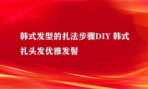 韩式发型的扎法步骤DIY 韩式扎头发优雅发髻