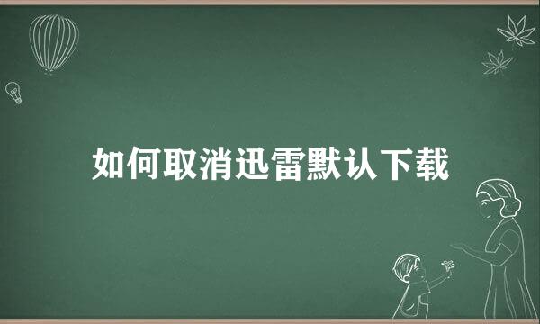 如何取消迅雷默认下载
