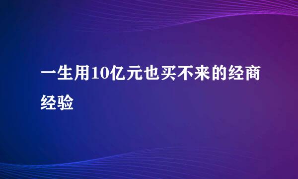 一生用10亿元也买不来的经商经验