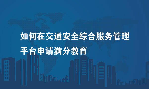 如何在交通安全综合服务管理平台申请满分教育