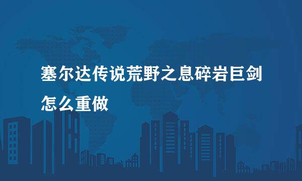 塞尔达传说荒野之息碎岩巨剑怎么重做