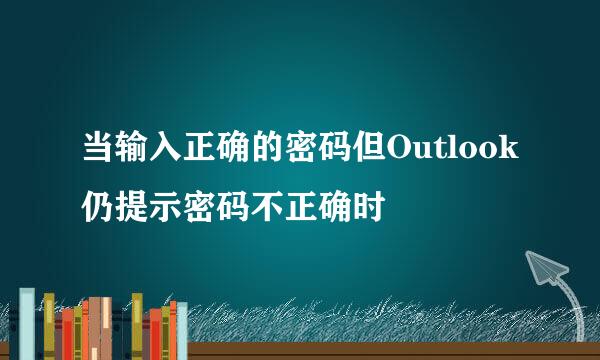 当输入正确的密码但Outlook仍提示密码不正确时