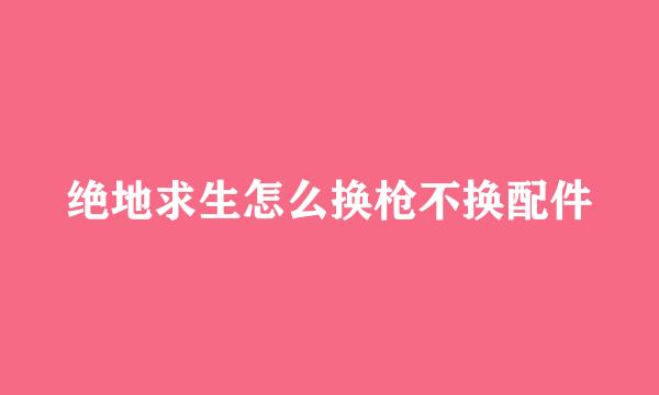 绝地求生怎么换枪不换配件