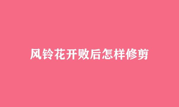 风铃花开败后怎样修剪