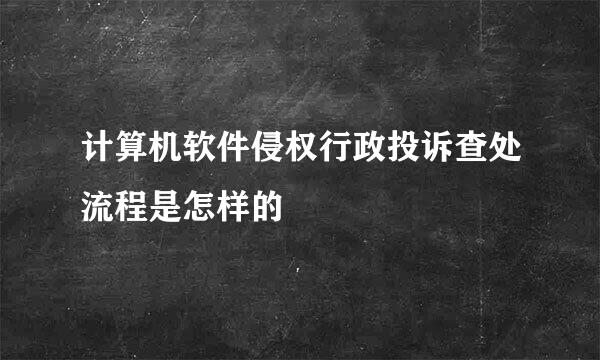 计算机软件侵权行政投诉查处流程是怎样的