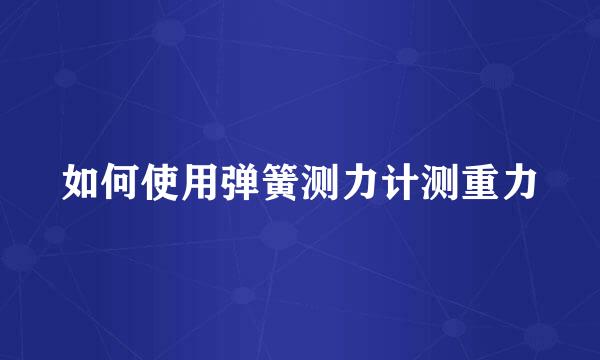 如何使用弹簧测力计测重力
