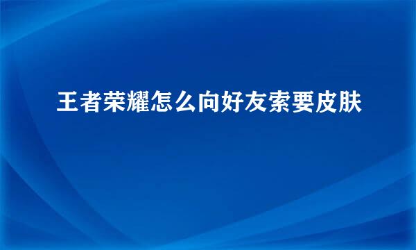 王者荣耀怎么向好友索要皮肤