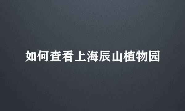 如何查看上海辰山植物园