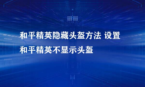 和平精英隐藏头盔方法 设置和平精英不显示头盔