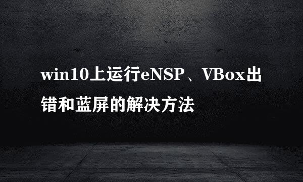 win10上运行eNSP、VBox出错和蓝屏的解决方法