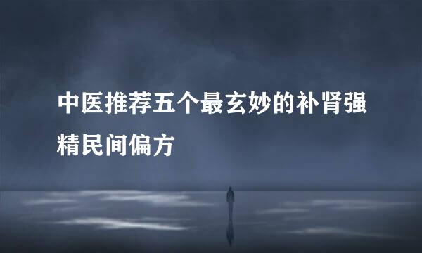 中医推荐五个最玄妙的补肾强精民间偏方