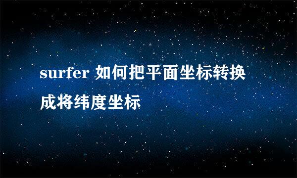 surfer 如何把平面坐标转换成将纬度坐标