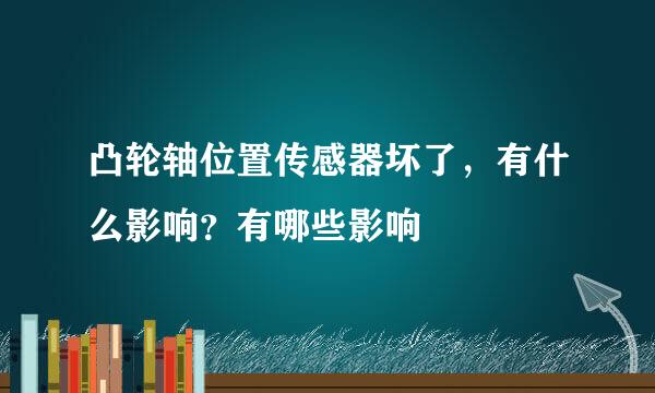 凸轮轴位置传感器坏了，有什么影响？有哪些影响