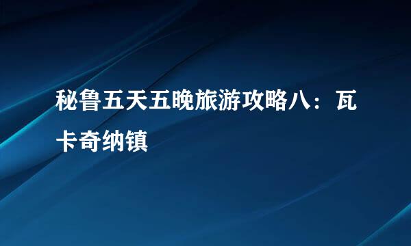 秘鲁五天五晚旅游攻略八：瓦卡奇纳镇