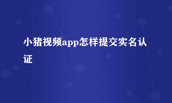 小猪视频app怎样提交实名认证