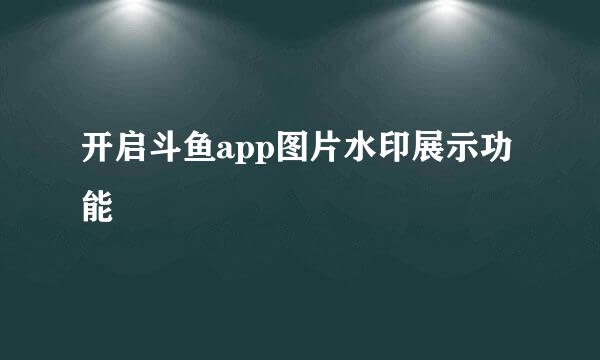 开启斗鱼app图片水印展示功能