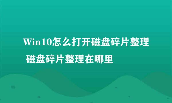 Win10怎么打开磁盘碎片整理 磁盘碎片整理在哪里