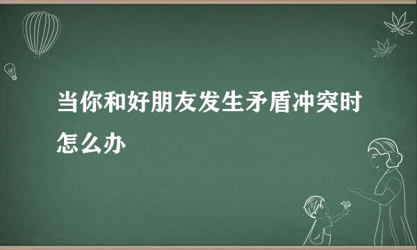 当你和好朋友发生矛盾冲突时怎么办