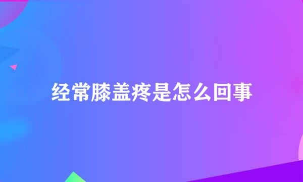 经常膝盖疼是怎么回事