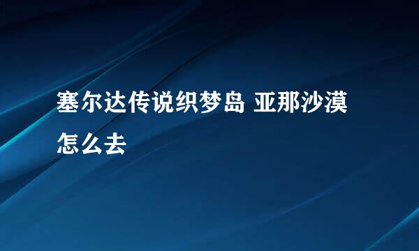 塞尔达传说织梦岛 亚那沙漠怎么去