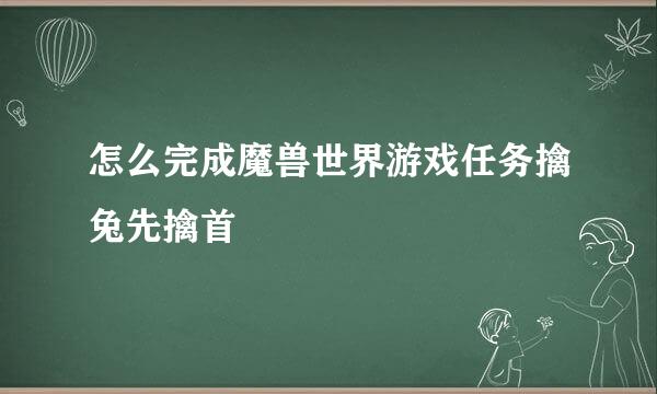 怎么完成魔兽世界游戏任务擒兔先擒首