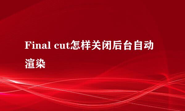 Final cut怎样关闭后台自动渲染