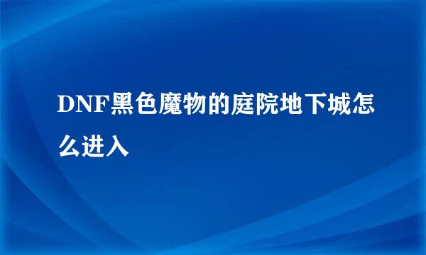 DNF黑色魔物的庭院地下城怎么进入