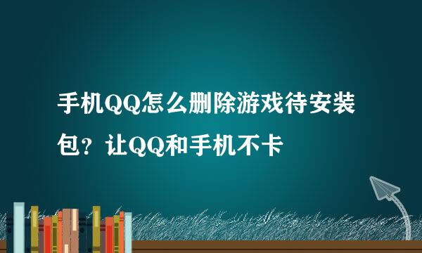 手机QQ怎么删除游戏待安装包？让QQ和手机不卡