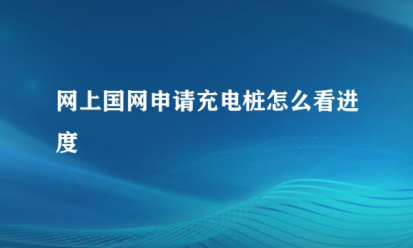 网上国网申请充电桩怎么看进度