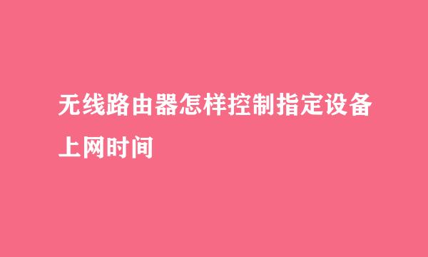无线路由器怎样控制指定设备上网时间