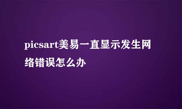 picsart美易一直显示发生网络错误怎么办