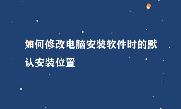 如何修改电脑安装软件时的默认安装位置