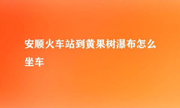 安顺火车站到黄果树瀑布怎么坐车