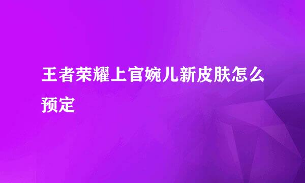 王者荣耀上官婉儿新皮肤怎么预定