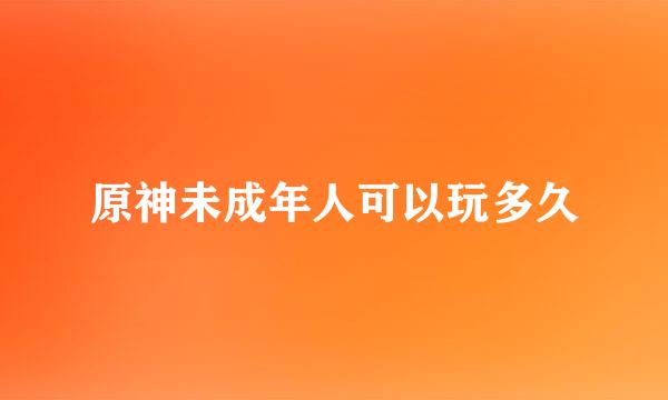 原神未成年人可以玩多久