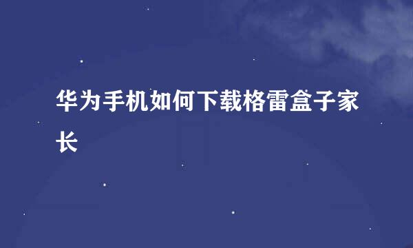 华为手机如何下载格雷盒子家长