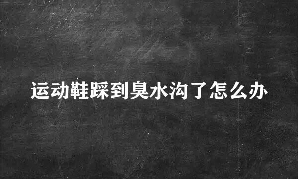 运动鞋踩到臭水沟了怎么办