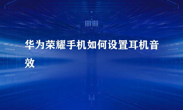 华为荣耀手机如何设置耳机音效