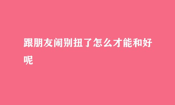 跟朋友闹别扭了怎么才能和好呢