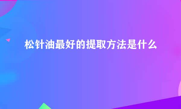松针油最好的提取方法是什么