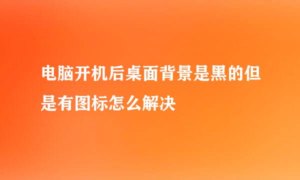 电脑开机后桌面背景是黑的但是有图标怎么解决