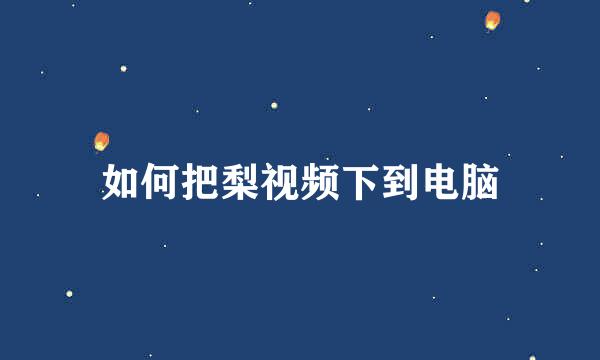 如何把梨视频下到电脑