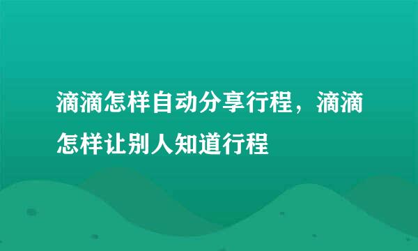 滴滴怎样自动分享行程，滴滴怎样让别人知道行程