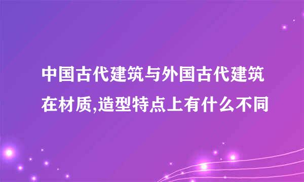 中国古代建筑与外国古代建筑在材质,造型特点上有什么不同